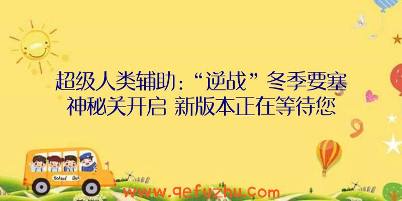 超级人类辅助:“逆战”冬季要塞神秘关开启